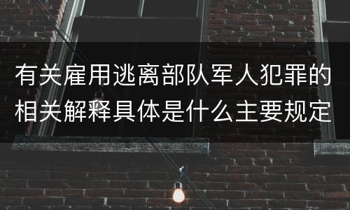 有关雇用逃离部队军人犯罪的相关解释具体是什么主要规定