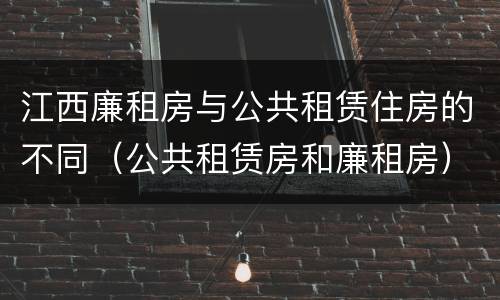 江西廉租房与公共租赁住房的不同（公共租赁房和廉租房）