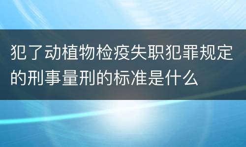 犯了动植物检疫失职犯罪规定的刑事量刑的标准是什么