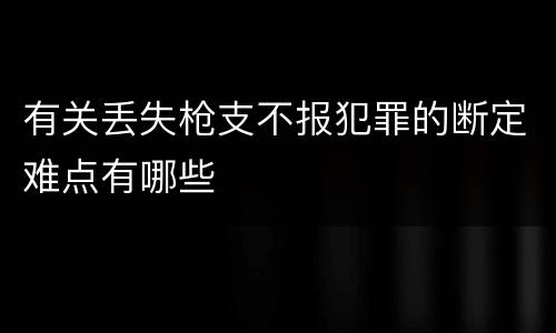 有关丢失枪支不报犯罪的断定难点有哪些
