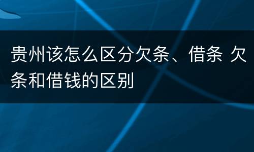 贵州该怎么区分欠条、借条 欠条和借钱的区别