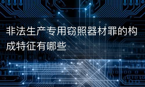 非法生产专用窃照器材罪的构成特征有哪些