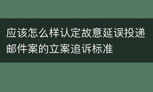 应该怎么样认定故意延误投递邮件案的立案追诉标准