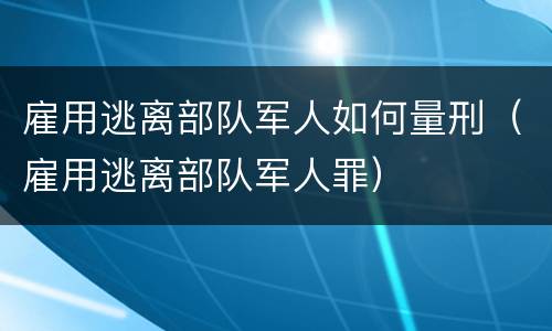 雇用逃离部队军人如何量刑（雇用逃离部队军人罪）