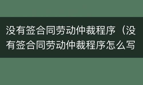 没有签合同劳动仲裁程序（没有签合同劳动仲裁程序怎么写）