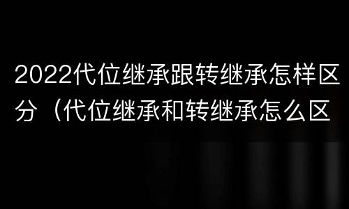 2022代位继承跟转继承怎样区分（代位继承和转继承怎么区分）