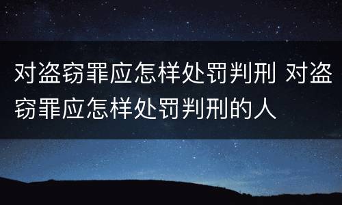 对盗窃罪应怎样处罚判刑 对盗窃罪应怎样处罚判刑的人