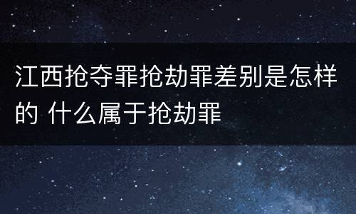 江西抢夺罪抢劫罪差别是怎样的 什么属于抢劫罪