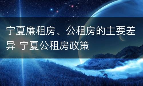 宁夏廉租房、公租房的主要差异 宁夏公租房政策