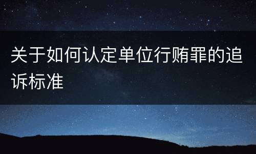 关于如何认定单位行贿罪的追诉标准