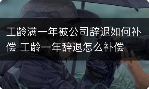 工龄满一年被公司辞退如何补偿 工龄一年辞退怎么补偿