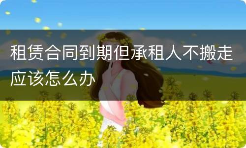 租赁合同到期但承租人不搬走应该怎么办