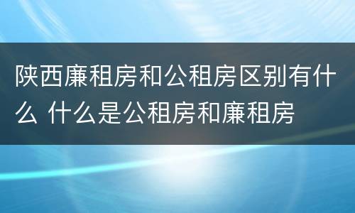陕西廉租房和公租房区别有什么 什么是公租房和廉租房