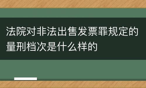 法院对非法出售发票罪规定的量刑档次是什么样的
