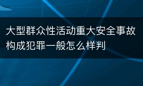 大型群众性活动重大安全事故构成犯罪一般怎么样判