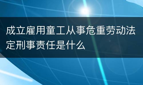 成立雇用童工从事危重劳动法定刑事责任是什么
