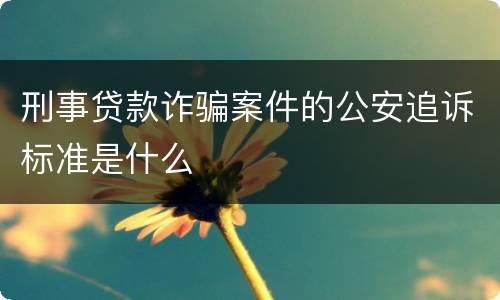 刑事贷款诈骗案件的公安追诉标准是什么