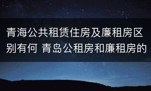 青海公共租赁住房及廉租房区别有何 青岛公租房和廉租房的区别