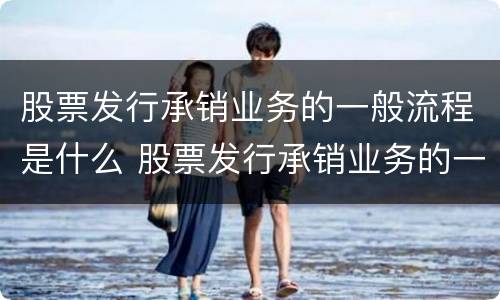 股票发行承销业务的一般流程是什么 股票发行承销业务的一般流程是什么