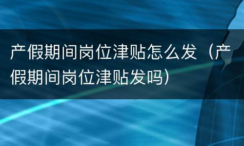 产假期间岗位津贴怎么发（产假期间岗位津贴发吗）