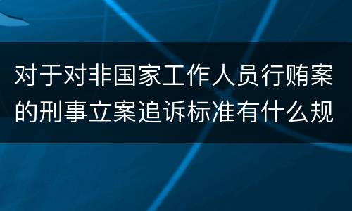 对于对非国家工作人员行贿案的刑事立案追诉标准有什么规定