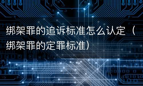 绑架罪的追诉标准怎么认定（绑架罪的定罪标准）