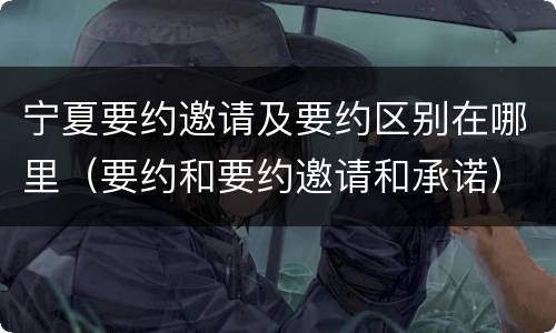 宁夏要约邀请及要约区别在哪里（要约和要约邀请和承诺）