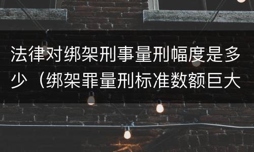 法律对绑架刑事量刑幅度是多少（绑架罪量刑标准数额巨大）