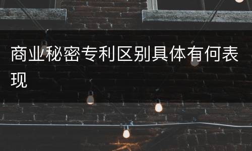商业秘密专利区别具体有何表现