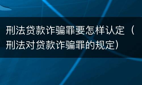 刑法贷款诈骗罪要怎样认定（刑法对贷款诈骗罪的规定）