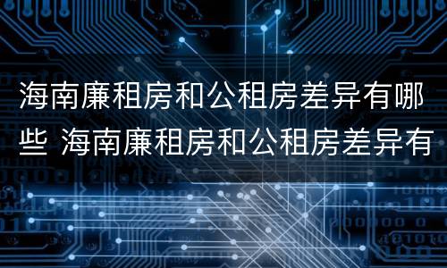 海南廉租房和公租房差异有哪些 海南廉租房和公租房差异有哪些原因