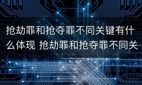 抢劫罪和抢夺罪不同关键有什么体现 抢劫罪和抢夺罪不同关键有什么体现吗