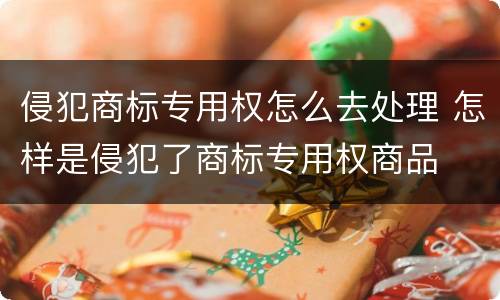 侵犯商标专用权怎么去处理 怎样是侵犯了商标专用权商品