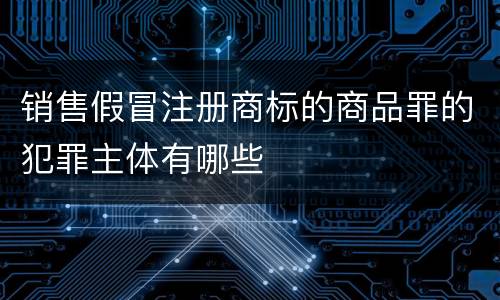 销售假冒注册商标的商品罪的犯罪主体有哪些