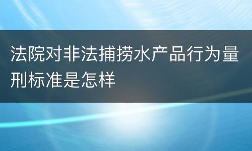 法院对非法捕捞水产品行为量刑标准是怎样