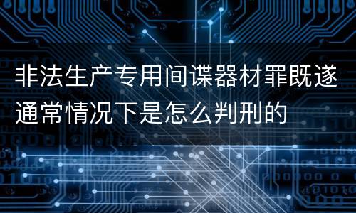 非法生产专用间谍器材罪既遂通常情况下是怎么判刑的