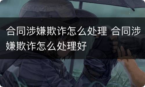 合同涉嫌欺诈怎么处理 合同涉嫌欺诈怎么处理好