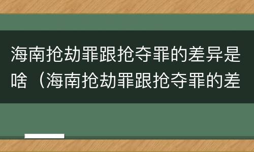 海南抢劫罪跟抢夺罪的差异是啥（海南抢劫罪跟抢夺罪的差异是啥意思）