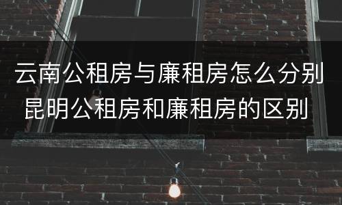 云南公租房与廉租房怎么分别 昆明公租房和廉租房的区别
