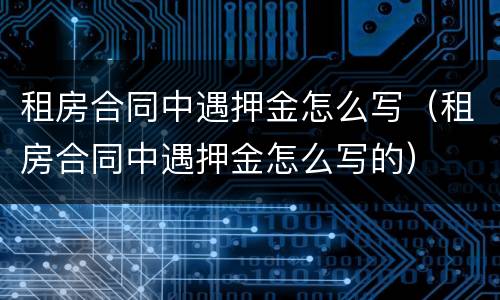 租房合同中遇押金怎么写（租房合同中遇押金怎么写的）