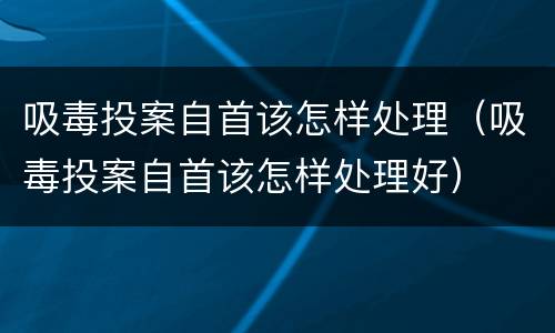 吸毒投案自首该怎样处理（吸毒投案自首该怎样处理好）