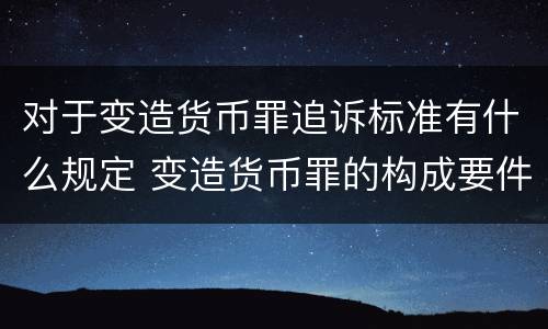 对于变造货币罪追诉标准有什么规定 变造货币罪的构成要件