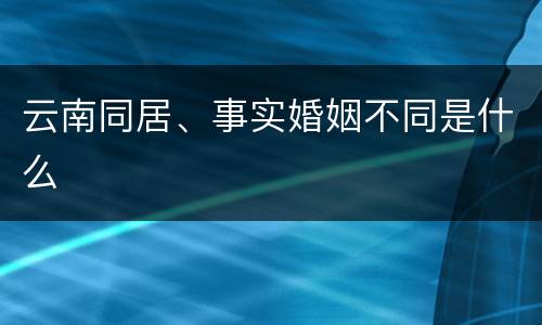 云南同居、事实婚姻不同是什么