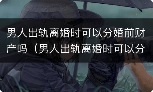 男人出轨离婚时可以分婚前财产吗（男人出轨离婚时可以分婚前财产吗怎么分）
