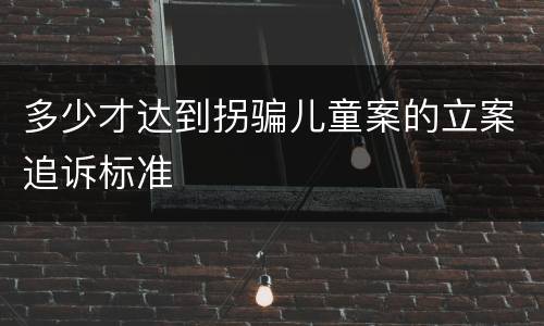 多少才达到拐骗儿童案的立案追诉标准