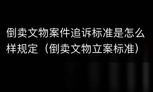 倒卖文物案件追诉标准是怎么样规定（倒卖文物立案标准）