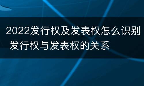 2022发行权及发表权怎么识别 发行权与发表权的关系