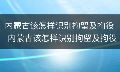 内蒙古该怎样识别拘留及拘役 内蒙古该怎样识别拘留及拘役人员