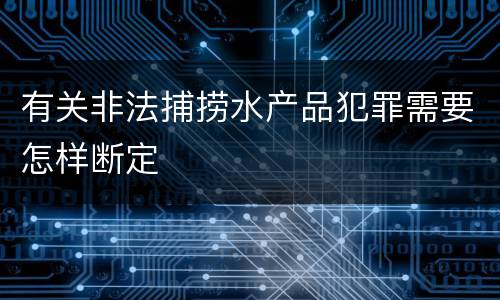 有关非法捕捞水产品犯罪需要怎样断定