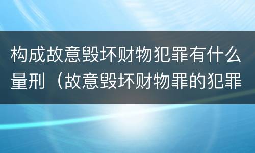 构成故意毁坏财物犯罪有什么量刑（故意毁坏财物罪的犯罪构成）